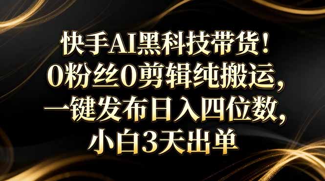 快手AI黑科技带货！0粉丝0剪辑纯搬运，一键发布日入四位数，小白3天出单-副业网