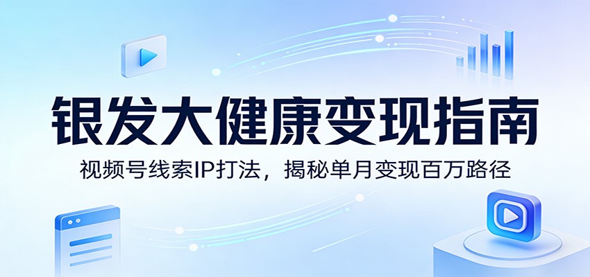银发大健康变现指南：视频号线索IP打法，揭秘单月变现百万路径-副业网