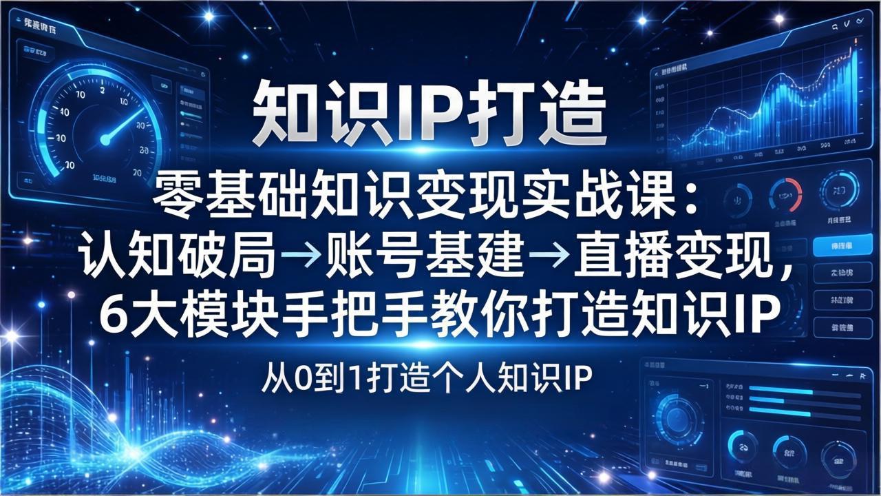 零基础知识IP变现实战课：认知破局→账号基建→直播变现，6大模块手把手教你打造知识IP-副业网