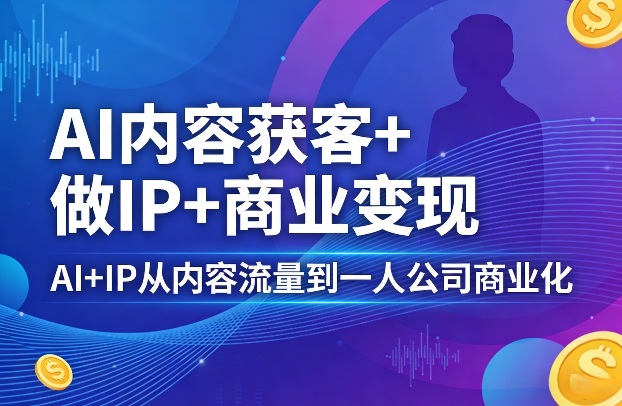 AI内容获客+做IP+商业变现，AI+IP从内容流量到一人公司商业化-副业网