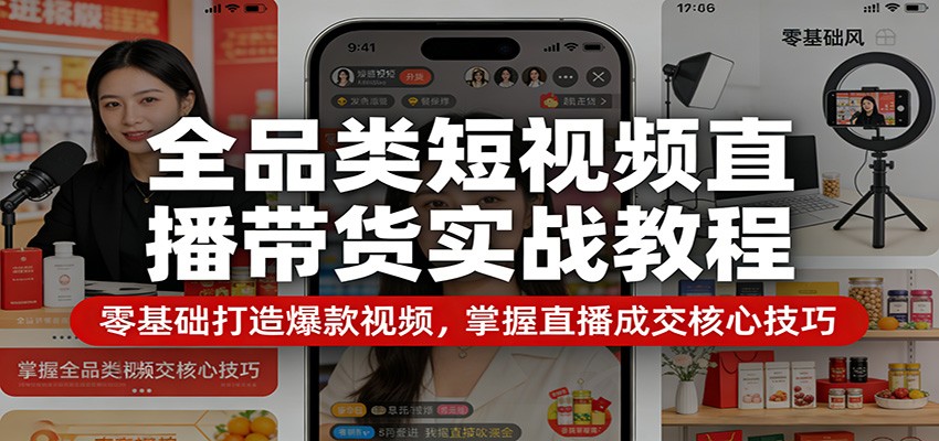 全品类短视频直播带货实战教程：零基础打造爆款视频，掌握直播成交核心技巧-副业网