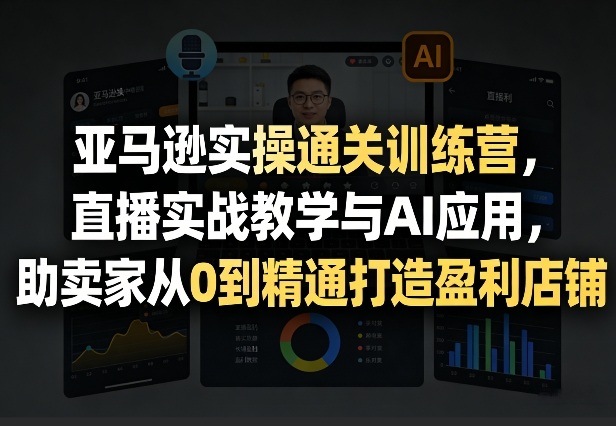 亚马逊实操通关训练营，直播实战教学与AI应用，助卖家从0到精通打造盈利店铺(更新4月2日)-副业网