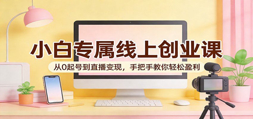 小白专属线上创业课：从0起号到直播变现，手把手教你轻松盈利-副业网