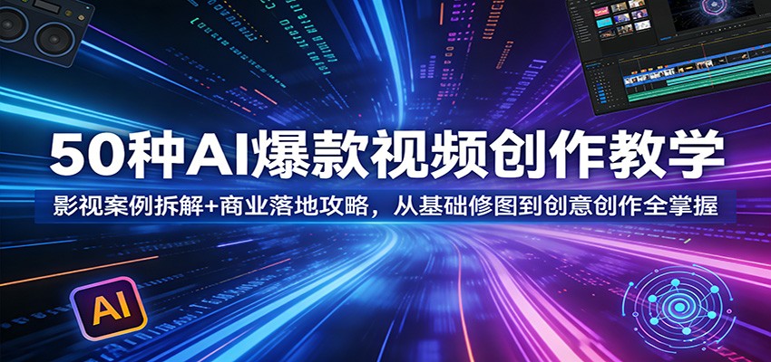 50种AI爆款视频创作教学：影视案例拆解+商业落地攻略，从基础修图到创意创作全掌握-副业网