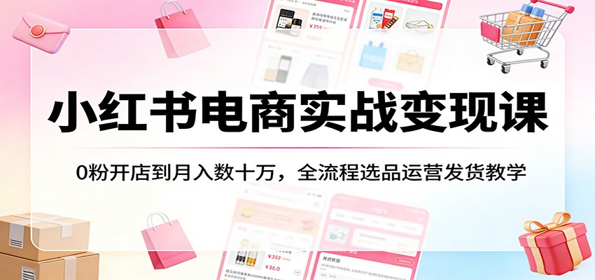 小红书电商实战变现课：0粉开店到月入数十万，全流程选品运营发货教学-副业网