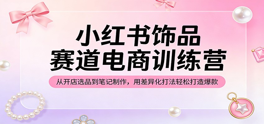 小红书饰品赛道电商训练营：从开店选品到笔记制作，用差异化打法轻松打造爆款-副业网