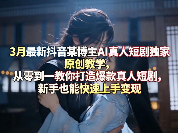 3月最新抖音某博主AI真人短剧独家原创教学，从零到一教你打造爆款真人短剧，新手也能快速上手变现-副业网