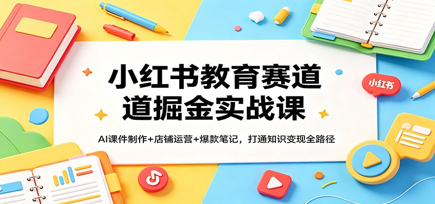 小红书教育赛道掘金实战课：AI课件制作+店铺运营+爆款笔记，打通知识变现全路径-副业网
