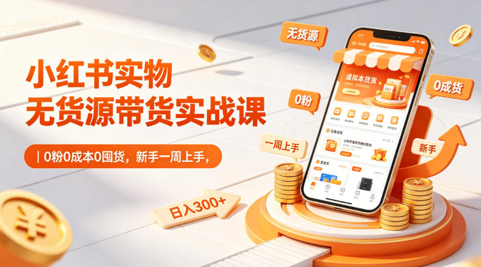 小红书实物无货源带货实战课｜0粉0成本0囤货，新手一周上手，日入300+-副业网