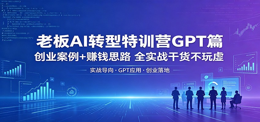 老板AI转型特训营GPT篇：创业案例+赚钱思路，全实战干货不玩虚-副业网