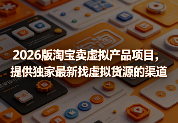 2026版淘宝卖虚拟产品项目，提供独家最新找虚拟货源的渠道-副业网