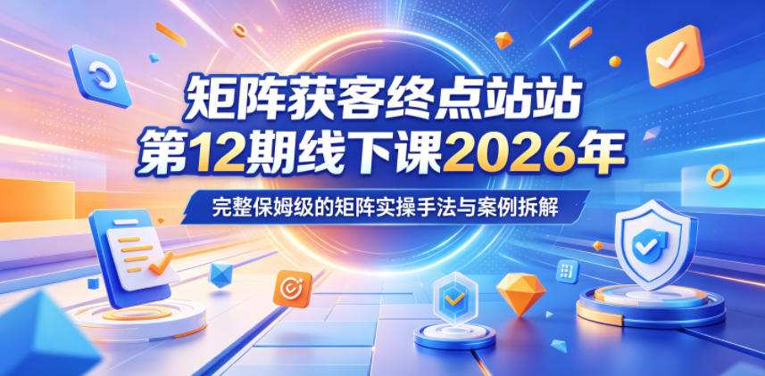 矩阵获客终点站第12期线下课2026年5月22-23号，完整保姆级的矩阵实操手法与案例拆解-副业网