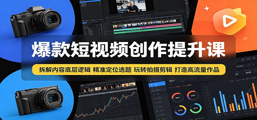 爆款短视频创作提升课：拆解内容底层逻辑，精准定位选题玩转拍摄剪辑打造高流量作品-副业网