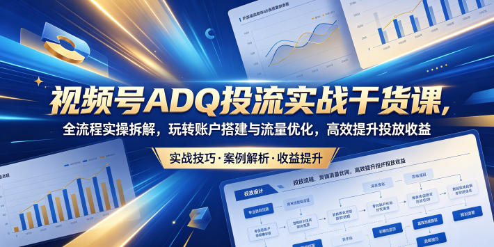 视频号ADQ投流实战干货课，全流程实操拆解，玩转账户搭建与流量优化，高效提升投放收益-副业网