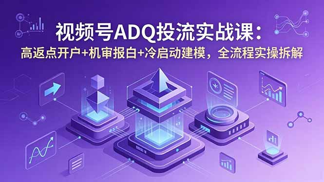 视频号ADQ投流实战课：高返点开户+机审报白+冷启动建模，全流程实操拆解-副业网