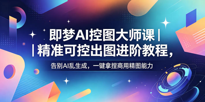即梦AI控图大师课｜精准可控出图进阶教程，告别AI乱生成，一键拿捏商用精图能力-副业网