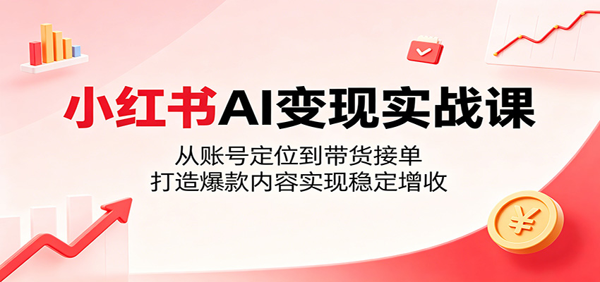小红书AI变现实战课：从账号定位到带货接单，打造爆款内容实现稳定增收-副业网