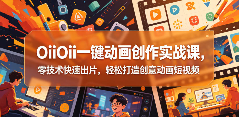 OiiOii一键动画创作实战课，零技术快速出片，轻松打造创意动画短视频-副业网