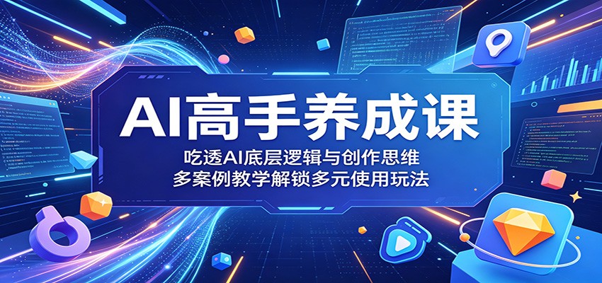 AI高手养成课：吃透AI底层逻辑与创作思维，多案例教学解锁多元使用玩法-副业网