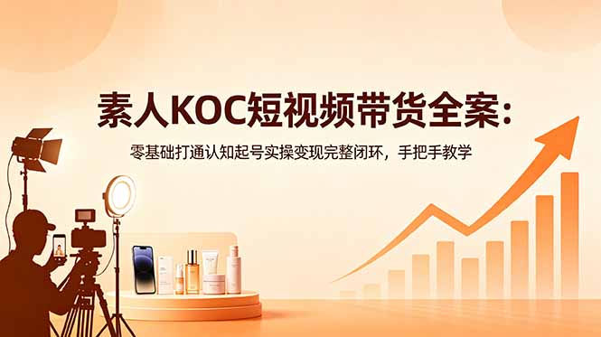 素人KOC短视频带货全案：零基础打通认知起号实操变现完整闭环，手把手教学-副业网