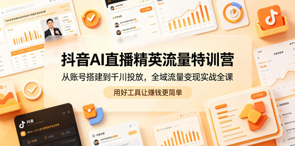 抖音AI直播精英流量特训营，从账号搭建到千川投放，全域流量变现实战全课，用好工具让賺钱更简单-副业网