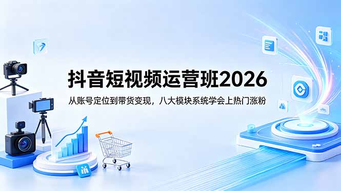 抖音短视频运营班2026：从账号定位到带货变现，八大模块系统学会上热门涨粉-副业网