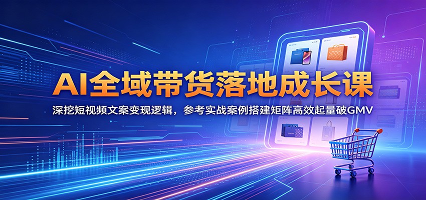 AI全域带货落地成长课：深挖短视频文案变现逻辑，参考实战案例搭建矩阵高效起量破GMV-副业网