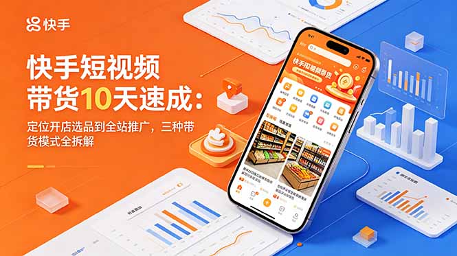 快手短视频带货10天速成：定位开店选品到全站推广，三种带货模式全拆解-副业网