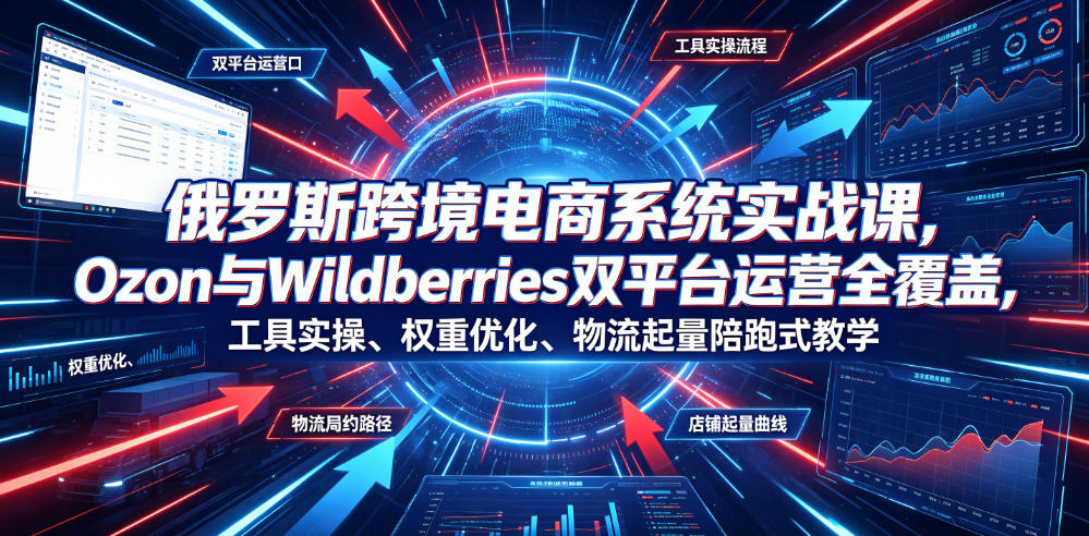 俄罗斯跨境电商系统实战课，Ozon与Wildberries双平台运营全覆盖，工具实操、权重优化、物流履约、店铺起量陪跑式教学-副业网