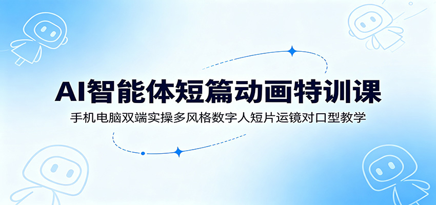 AI智能体短篇动画特训课：手机电脑双端实操多风格数字人短片运镜对口型教学-副业网