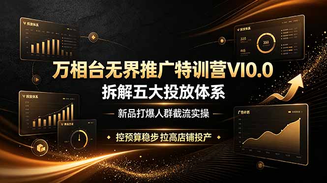 万相台无界推广特训营VI0.0，拆解五大投放体系，新品打爆人群截流实操，控预算稳步拉高店铺投产-副业网
