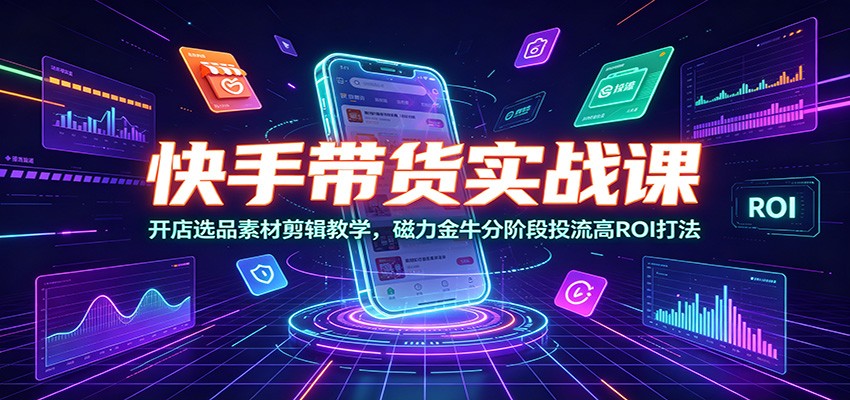 快手带货实战课：开店选品素材剪辑教学，磁力金牛分阶段投流高ROI打法-副业网