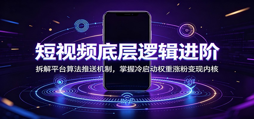 短视频底层逻辑进阶：拆解平台算法推送机制，掌握冷启动权重涨粉变现内核-副业网