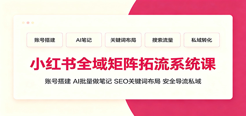 小红书全域矩阵拓流系统课：账号搭建、AI批量做笔记，SEO关键词布局、安全导流私域-副业网