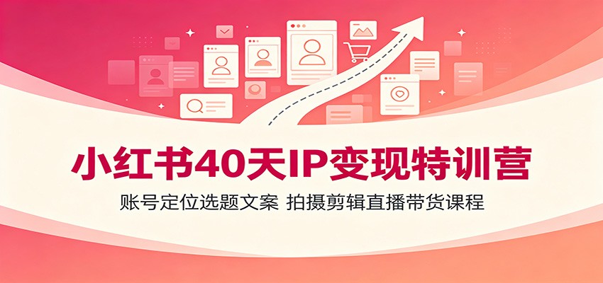 小红书40天IP变现特训营：账号定位选题文案，拍摄剪辑直播带货课程-副业网