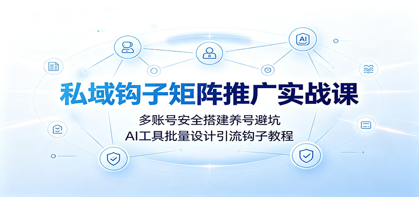 私域钩子矩阵推广实战课：多账号安全搭建养号避坑，AI工具批量设计引流钩子教程-副业网