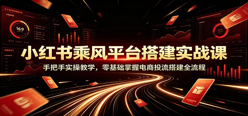 小红书乘风平台搭建实战课：手把手实操教学，零基础掌握电商投流搭建全流程-副业网