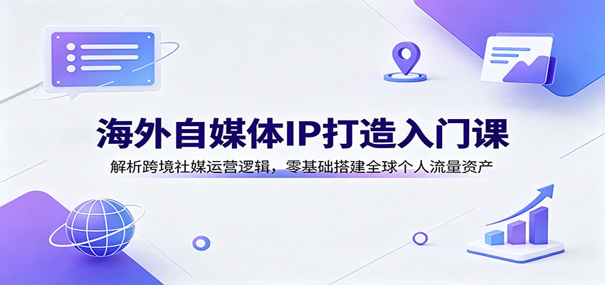 海外自媒体IP打造入门课：解析跨境社媒运营逻辑，零基础搭建全球个人流量资产-副业网