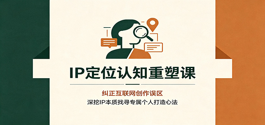 IP定位认知重塑课：纠正互联网创作误区，深挖IP本质找寻专属个人打造心法-副业网
