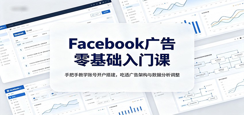 Facebook广告零基础入门课：手把手教学账号开户搭建，吃透广告架构与数据分析调整-副业网