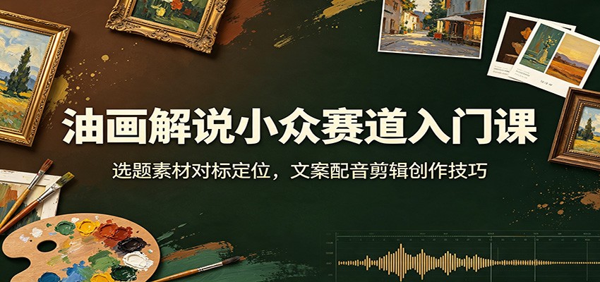 油画解说小众赛道入门课：选题素材对标定位，文案配音剪辑创作技巧-副业网