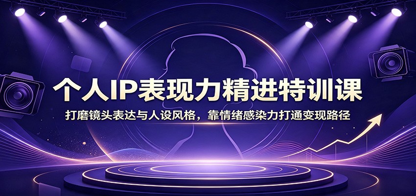 个人IP表现力精进特训课：打磨镜头表达与人设风格，靠情绪感染力打通变现路径-副业网
