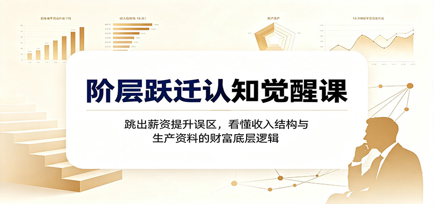 阶层跃迁认知觉醒课：跳出薪资提升误区，看懂收入结构与生产资料的财富底层逻辑-副业网