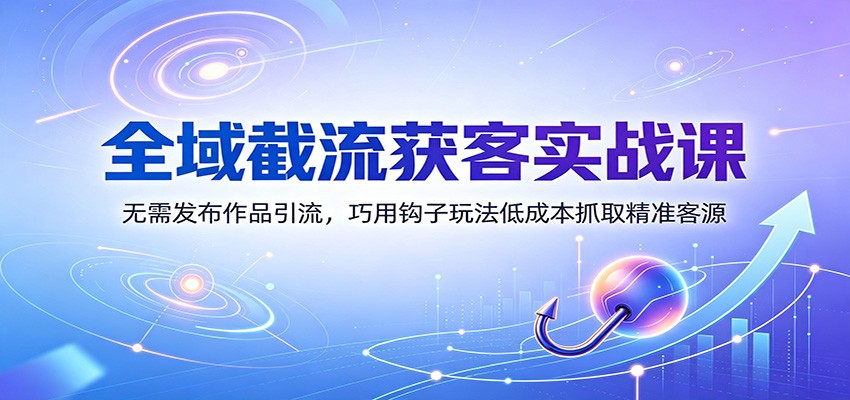 全域截流获客实战课：无需发布作品引流，巧用钩子玩法低成本抓取精准客源-副业网