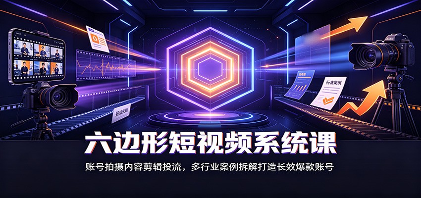六边形短视频系统课：账号拍摄内容剪辑投流，多行业案例拆解打造长效爆款账号-副业网