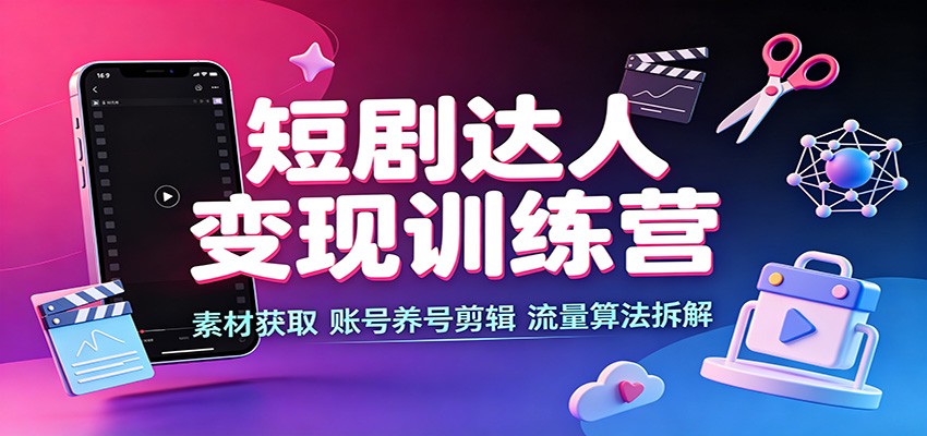 短剧达人变现训练营：素材获取，账号养号剪辑，流量算法拆解-副业网
