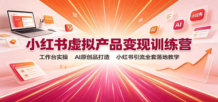 小红书虚拟产品变现训练营：工作台实操，AI原创品打造，小红书引流全套落地教学-副业网