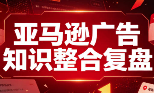亚马逊广告知识整合复盘，适合从新手到成熟卖家的全阶段进阶-副业网