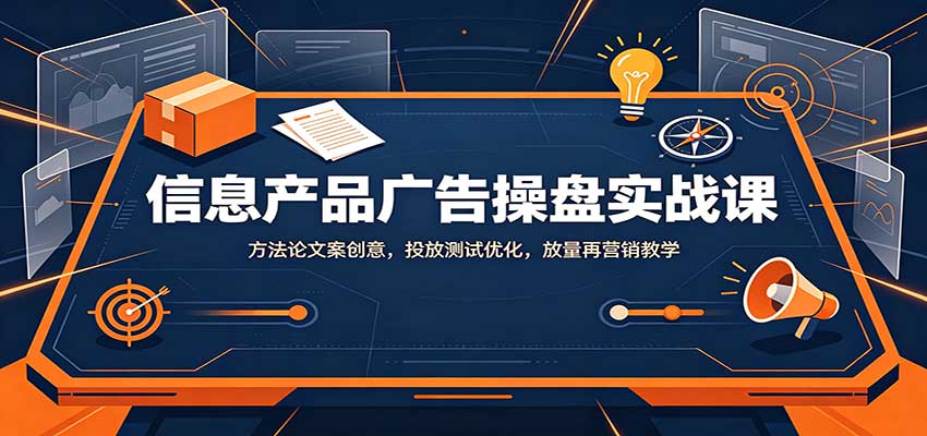 信息产品广告操盘实战课：方法论文案创意，投放测试优化，放量再营销教学-副业网