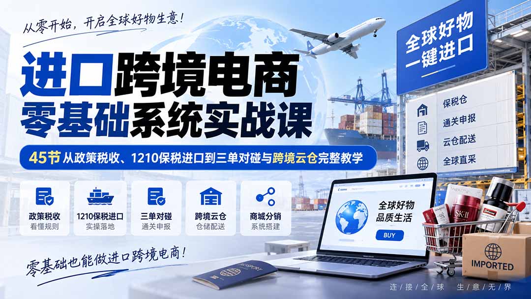 进口跨境电商零基础系统实战课：45节从政策税收、1210保税进口到三单对碰与跨境云仓完整教学-副业网